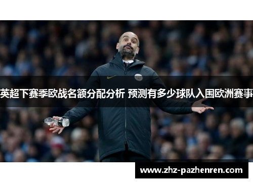英超下赛季欧战名额分配分析 预测有多少球队入围欧洲赛事 英超下赛季欧战名额分配分析 预测有多少球队入围欧洲赛事