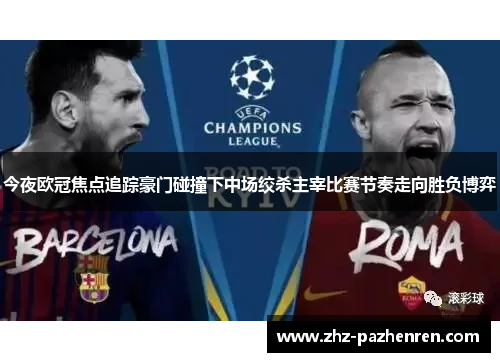 今夜欧冠焦点追踪豪门碰撞下中场绞杀主宰比赛节奏走向胜负博弈 今夜欧冠焦点追踪豪门碰撞下中场绞杀主宰比赛节奏走向胜负博弈