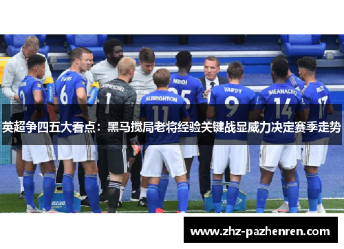 英超争四五大看点：黑马搅局老将经验关键战显威力决定赛季走势