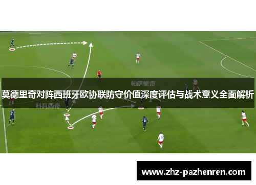 莫德里奇对阵西班牙欧协联防守价值深度评估与战术意义全面解析 莫德里奇对阵西班牙欧协联防守价值深度评估与战术意义全面解析
