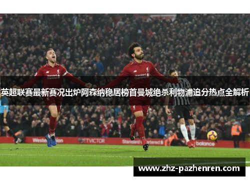 英超联赛最新赛况出炉阿森纳稳居榜首曼城绝杀利物浦追分热点全解析 英超联赛最新赛况出炉阿森纳稳居榜首曼城绝杀利物浦追分热点全解析