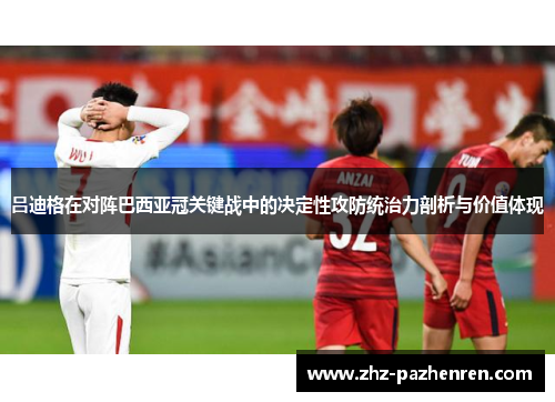 吕迪格在对阵巴西亚冠关键战中的决定性攻防统治力剖析与价值体现 吕迪格在对阵巴西亚冠关键战中的决定性攻防统治力剖析与价值体现