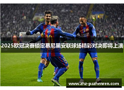 2025欧冠决赛锁定慕尼黑安联球场精彩对决即将上演