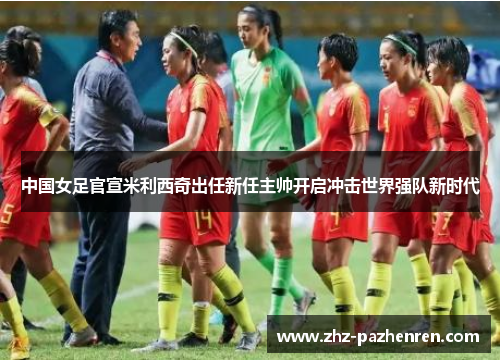 中国女足官宣米利西奇出任新任主帅开启冲击世界强队新时代