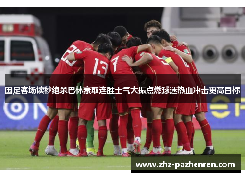 国足客场读秒绝杀巴林豪取连胜士气大振点燃球迷热血冲击更高目标