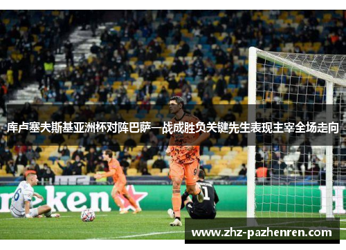 库卢塞夫斯基亚洲杯对阵巴萨一战成胜负关键先生表现主宰全场走向