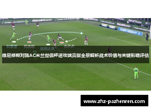 维尼修斯对阵AC米兰世俱杯进攻端贡献全景解析战术价值与关键影响评估
