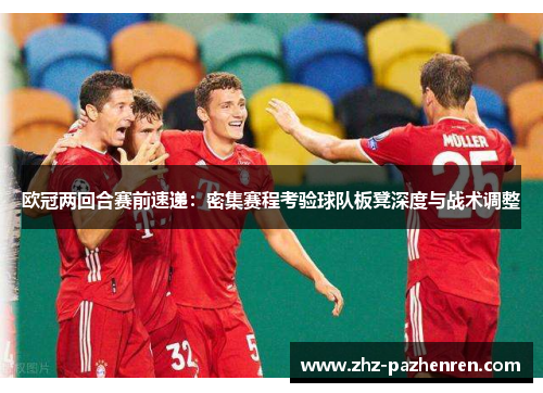 欧冠两回合赛前速递：密集赛程考验球队板凳深度与战术调整